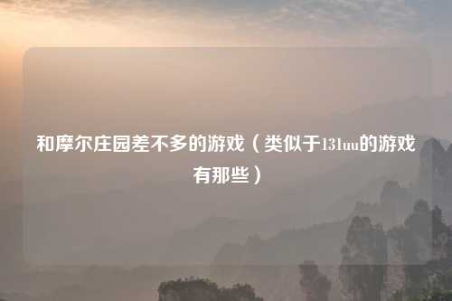 和摩尔庄园差不多的游戏（类似于131uu的游戏有那些）