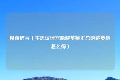 魔藤碎片（不思议迷宫隐藏英雄汇总隐藏英雄怎么得）