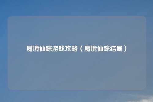 魔境仙踪游戏攻略（魔境仙踪结局）