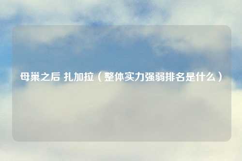 母巢之后 扎加拉（整体实力强弱排名是什么）