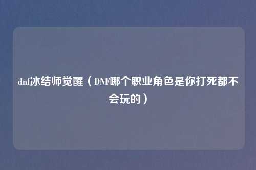 dnf冰结师觉醒（DNF哪个职业角色是你打死都不会玩的）