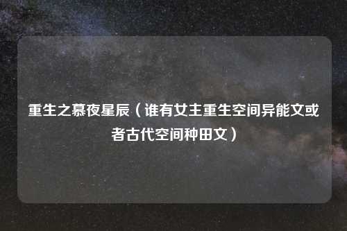 重生之慕夜星辰（谁有女主重生空间异能文或者古代空间种田文）