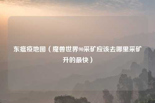 东瘟疫地图（魔兽世界90采矿应该去哪里采矿升的最快）