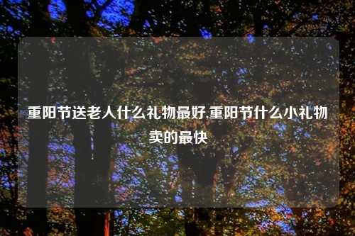 重阳节送老人什么礼物最好,重阳节什么小礼物卖的最快