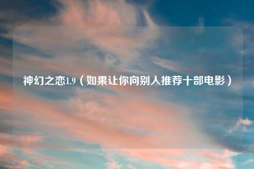神幻之恋1.9（如果让你向别人推荐十部电影）