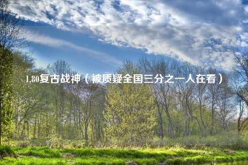 1.80复古战神（被质疑全国三分之一人在看）