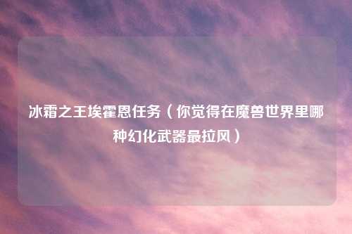 冰霜之王埃霍恩任务（你觉得在魔兽世界里哪种幻化武器最拉风）