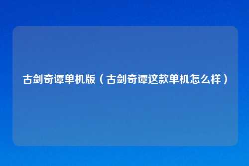 古剑奇谭单机版（古剑奇谭这款单机怎么样）