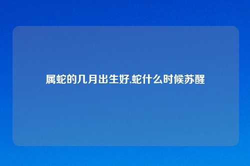 属蛇的几月出生好,蛇什么时候苏醒