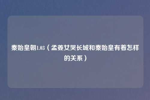 秦始皇朝1.03（孟姜女哭长城和秦始皇有着怎样的关系）