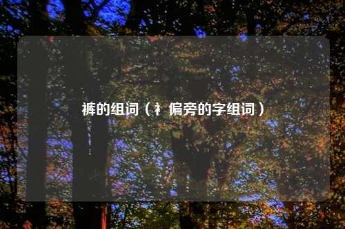 裤的组词（衤偏旁的字组词）