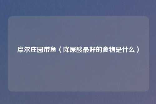 摩尔庄园带鱼（降尿酸最好的食物是什么）
