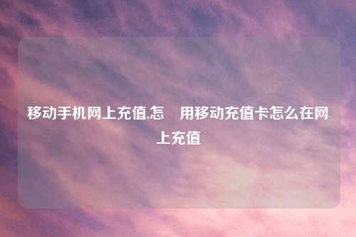 移动手机网上充值,怎麼用移动充值卡怎么在网上充值