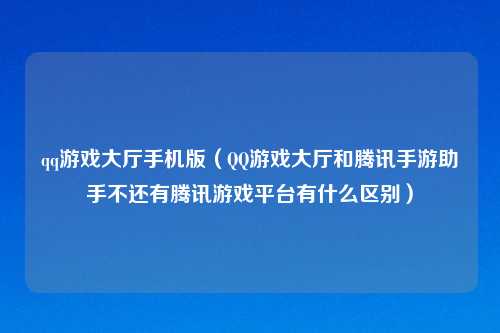 qq游戏大厅手机版（QQ游戏大厅和腾讯手游助手不还有腾讯游戏平台有什么区别）