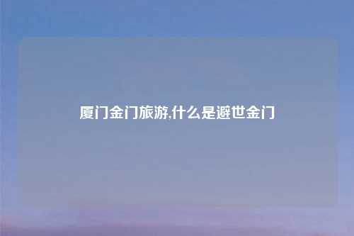 厦门金门旅游,什么是避世金门
