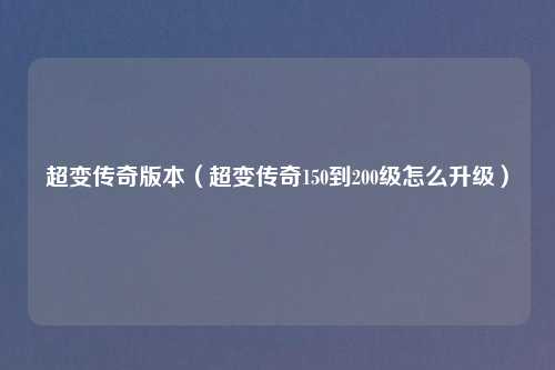 超变传奇版本（超变传奇150到200级怎么升级）