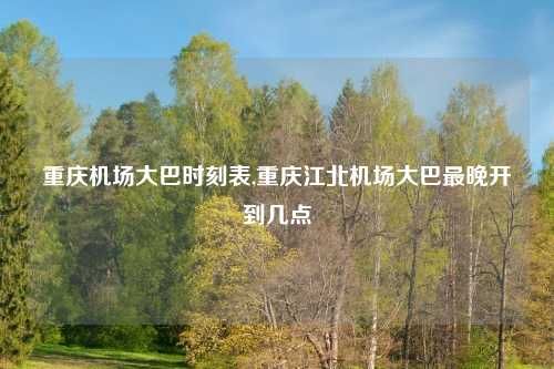 重庆机场大巴时刻表,重庆江北机场大巴最晚开到几点