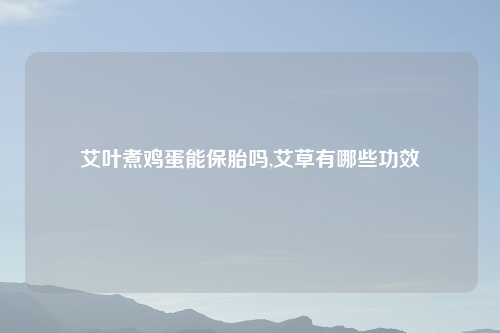 艾叶煮鸡蛋能保胎吗,艾草有哪些功效