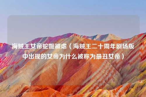 海贼王女帝蛇姬被虐（海贼王二十周年剧场版中出现的女帝为什么被称为最丑女帝）