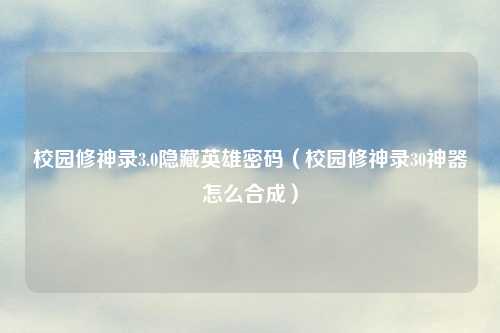 校园修神录3.0隐藏英雄密码（校园修神录30神器怎么合成）