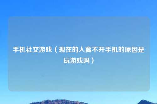 手机社交游戏（现在的人离不开手机的原因是玩游戏吗）