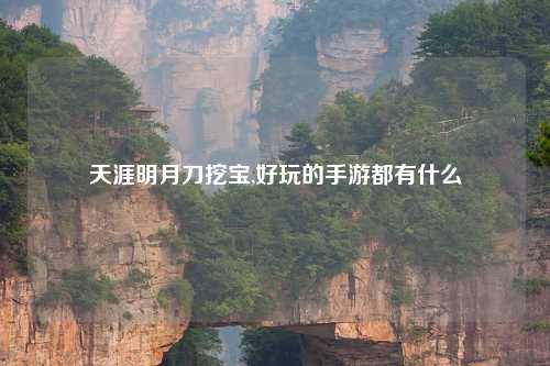 天涯明月刀挖宝,好玩的手游都有什么