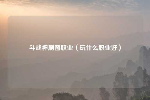 斗战神刷图职业（玩什么职业好）