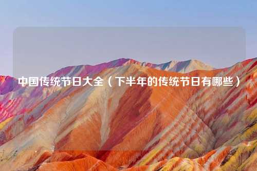中国传统节日大全（下半年的传统节日有哪些）