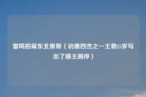 雷鸣拍案东北黑帮（初唐四杰之一王勃25岁写出了滕王阁序）