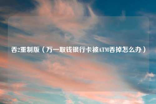 吞2重制版（万一取钱银行卡被ATM吞掉怎么办）