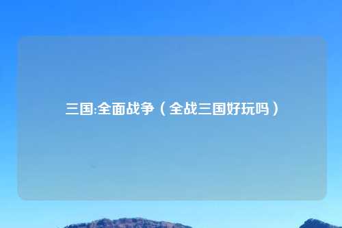 三国:全面战争（全战三国好玩吗）