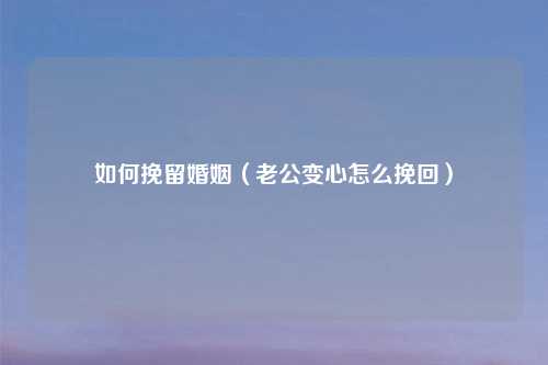 如何挽留婚姻（老公变心怎么挽回）