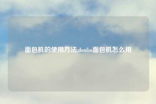 面包机的使用方法,donlin面包机怎么用