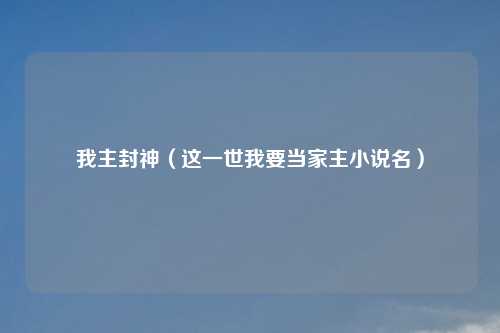 我主封神（这一世我要当家主小说名）