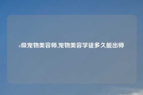c级宠物美容师,宠物美容学徒多久能出师