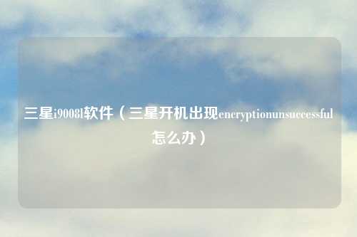 三星i9008l软件（三星开机出现encryptionunsuccessful怎么办）