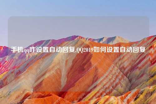 手机qq咋设置自动回复,QQ2019如何设置自动回复