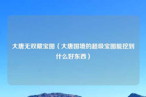 大唐无双藏宝图（大唐国境的超级宝图能挖到什么好东西）