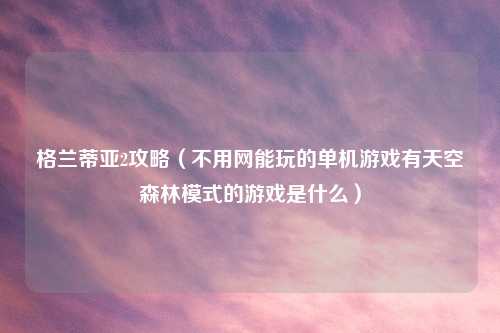 格兰蒂亚2攻略（不用网能玩的单机游戏有天空森林模式的游戏是什么）