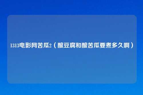 1313电影网苦瓜2（酿豆腐和酿苦瓜要煮多久啊）