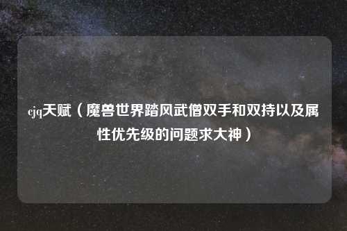 cjq天赋（魔兽世界踏风武僧双手和双持以及属性优先级的问题求大神）
