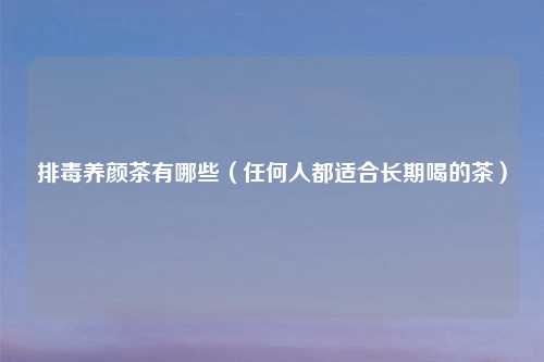 排毒养颜茶有哪些（任何人都适合长期喝的茶）