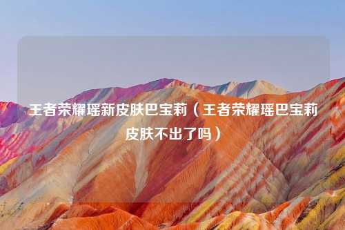 王者荣耀瑶新皮肤巴宝莉（王者荣耀瑶巴宝莉皮肤不出了吗）