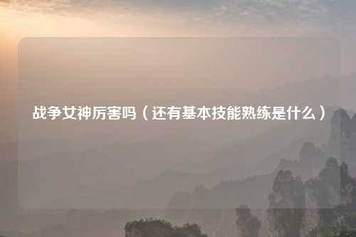 战争女神厉害吗（还有基本技能熟练是什么）