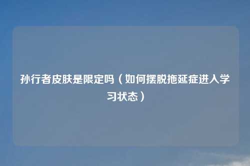 孙行者皮肤是限定吗（如何摆脱拖延症进入学习状态）