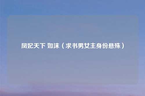 凤妃天下 如沫（求书男女主身份悬殊）