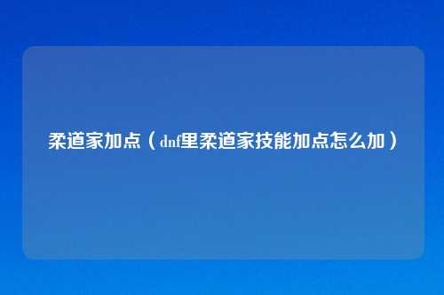 柔道家加点（dnf里柔道家技能加点怎么加）