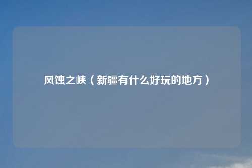 风蚀之峡（新疆有什么好玩的地方）