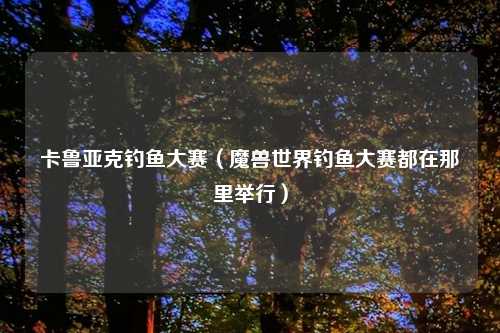 卡鲁亚克钓鱼大赛（魔兽世界钓鱼大赛都在那里举行）
