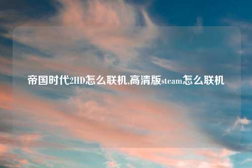 帝国时代2HD怎么联机,高清版steam怎么联机